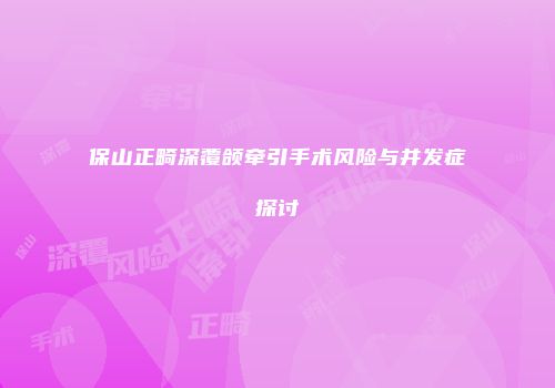 保山正畸深覆颌牵引手术风险与并发症探讨