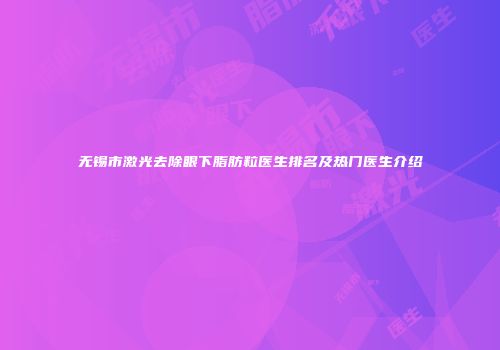 无锡市激光去除眼下脂肪粒医生排名及热门医生介绍