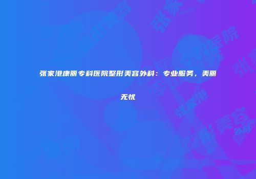 张家港康丽专科医院整形美容外科：专业服务，美丽无忧