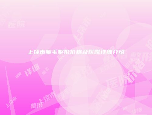 上饶市腋毛整形价格及医院详细介绍