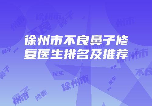 徐州市不良鼻子修复医生排名及推荐