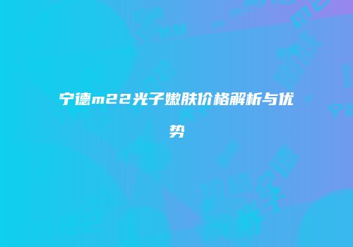 宁德m22光子嫩肤价格解析与优势