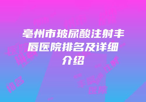 亳州市玻尿酸注射丰唇医院排名及详细介绍