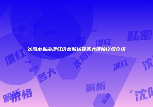 沈阳市私密漂红价格解析及各大医院详细介绍