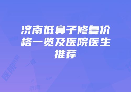 济南低鼻子修复价格一览及医院医生推荐
