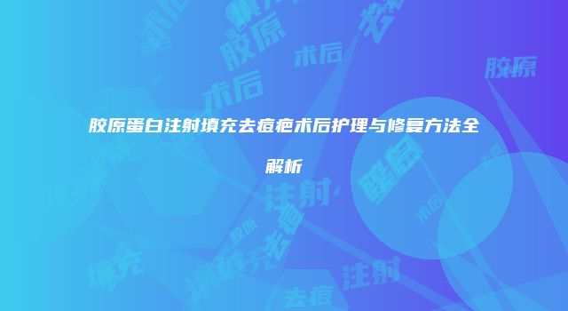 胶原蛋白注射填充去痘疤术后护理与修复方法全解析