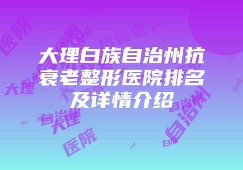 大理白族自治州抗衰老整形医院排名及详情介绍