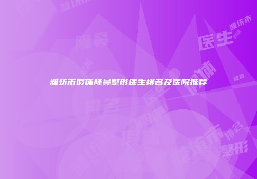 潍坊市假体隆鼻整形医生排名及医院推荐