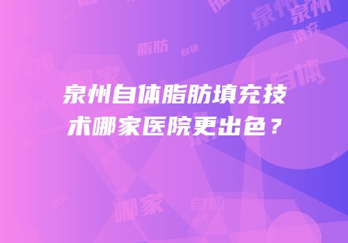 泉州自体脂肪填充技术哪家医院更出色？