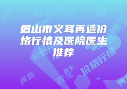 眉山市义耳再造价格行情及医院医生推荐