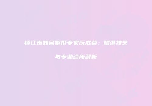 镇江市知名整形专家阮成荣：精湛技艺与专业诊所解析
