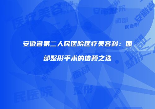 安徽省第二人民医院医疗美容科：面部整形手术的信赖之选