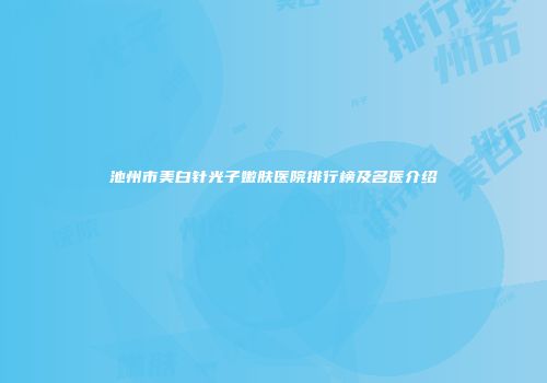 池州市美白针光子嫩肤医院排行榜及名医介绍