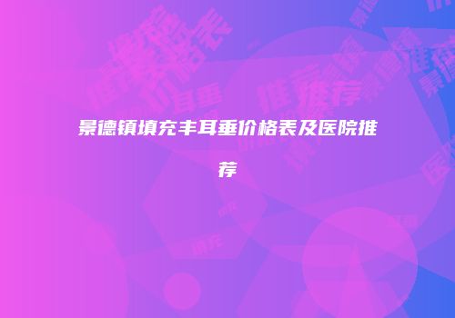 景德镇填充丰耳垂价格表及医院推荐