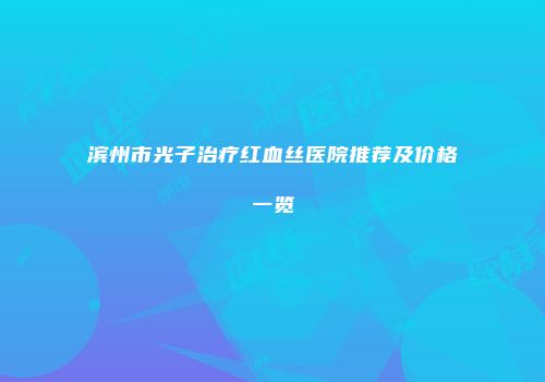 滨州市光子治疗红血丝医院推荐及价格一览