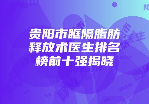 贵阳市眶隔脂肪释放术医生排名榜前十强揭晓