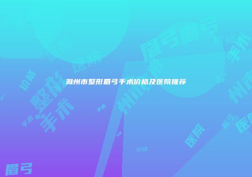滁州市整形眉弓手术价格及医院推荐
