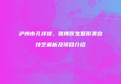 泸州市孔祥斌、张博医生整形美容技艺解析及项目介绍