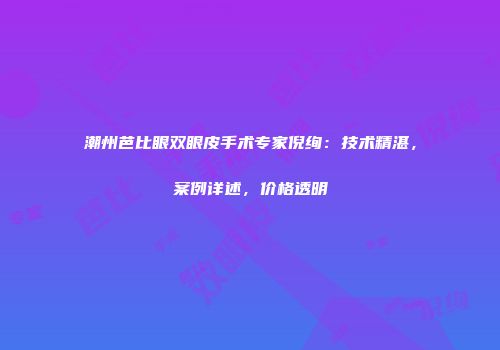 潮州芭比眼双眼皮手术专家倪绚：技术精湛，案例详述，价格透明