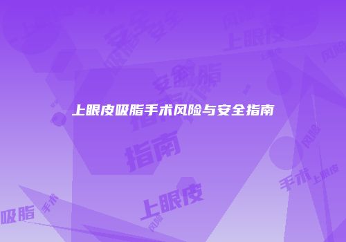 上眼皮吸脂手术风险与安全指南