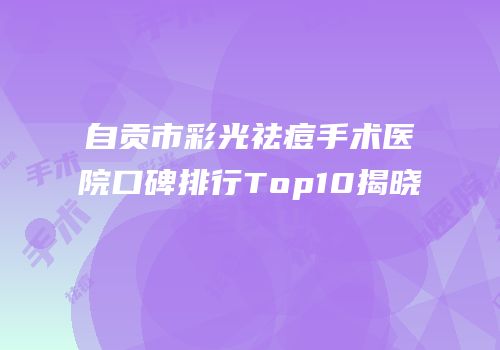 自贡市彩光祛痘手术医院口碑排行Top10揭晓