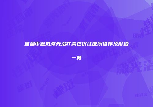 宜昌市雀斑激光治疗高性价比医院推荐及价格一览