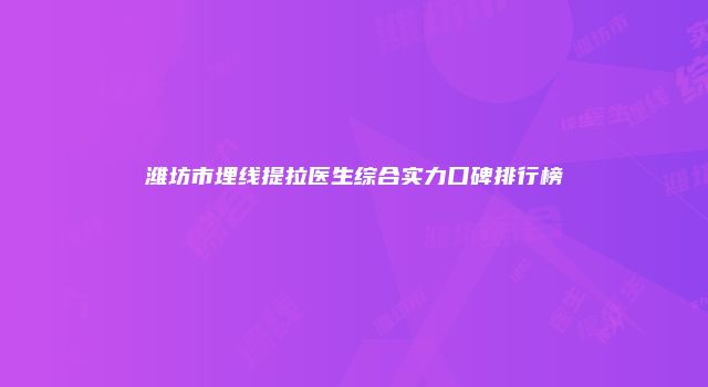 潍坊市埋线提拉医生综合实力口碑排行榜