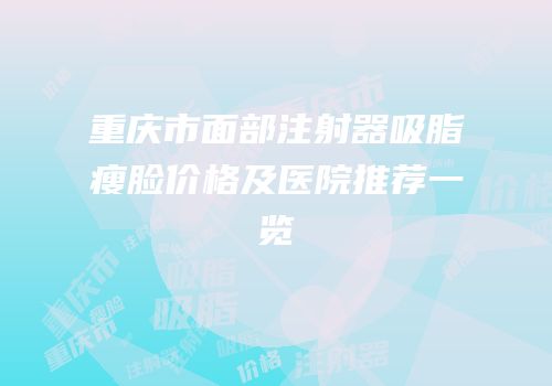 重庆市面部注射器吸脂瘦脸价格及医院推荐一览
