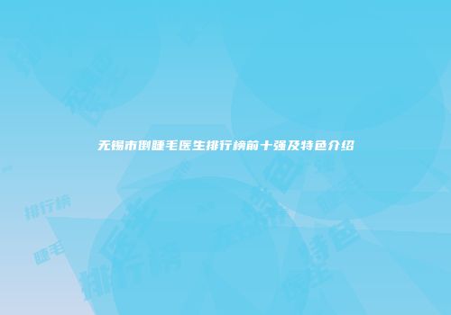 无锡市倒睫毛医生排行榜前十强及特色介绍