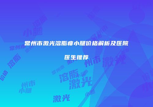 常州市激光溶脂瘦小腿价格解析及医院医生推荐