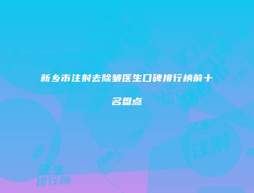 新乡市注射去除皱医生口碑排行榜前十名盘点