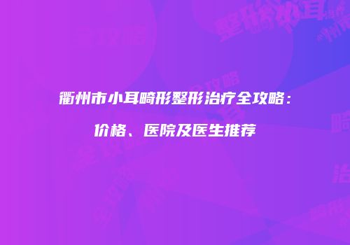 衢州市小耳畸形整形治疗全攻略：价格、医院及医生推荐