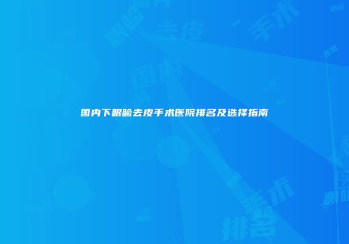国内下眼睑去皮手术医院排名及选择指南