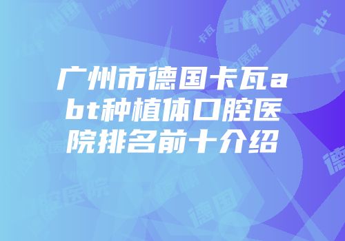 广州市德国卡瓦abt种植体口腔医院排名前十介绍