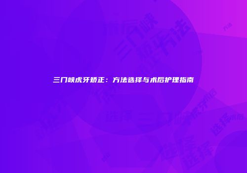 三门峡虎牙矫正：方法选择与术后护理指南