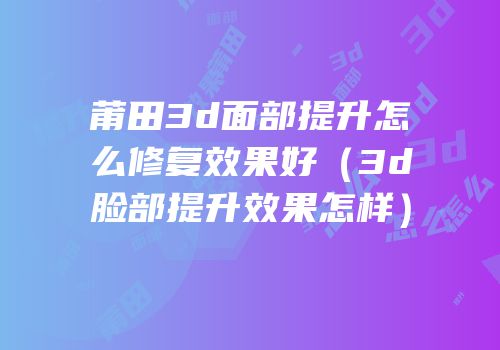 莆田3d面部提升怎么修复效果好（3d脸部提升效果怎样）