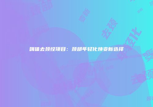 嗨体去颈纹项目：颈部年轻化焕变新选择
