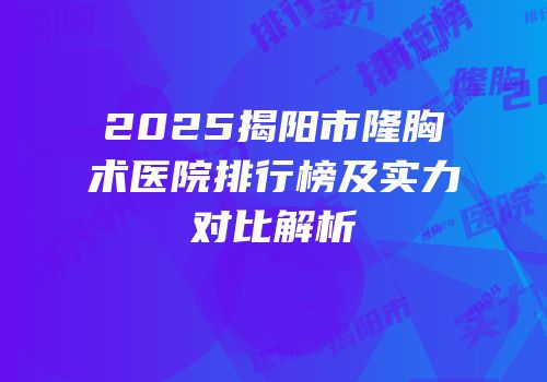 2025揭阳市隆胸术医院排行榜及实力对比解析
