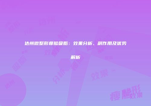 达州微整形瘦脸吸脂：效果分析、副作用及优势解析