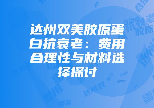 达州双美胶原蛋白抗衰老：费用合理性与材料选择探讨
