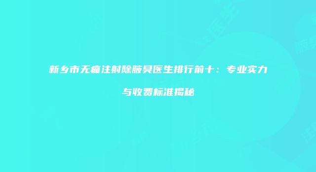 新乡市无痛注射除腋臭医生排行前十：专业实力与收费标准揭秘