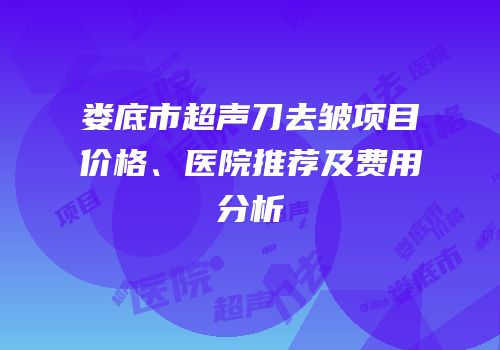 娄底市超声刀去皱项目价格、医院推荐及费用分析