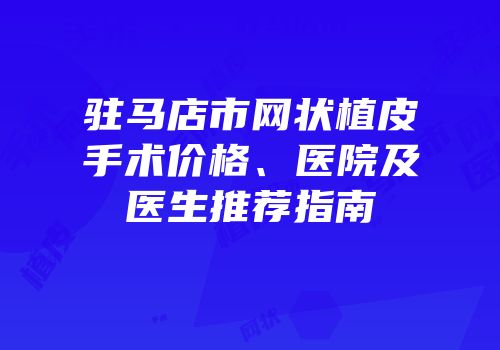 驻马店市网状植皮手术价格、医院及医生推荐指南