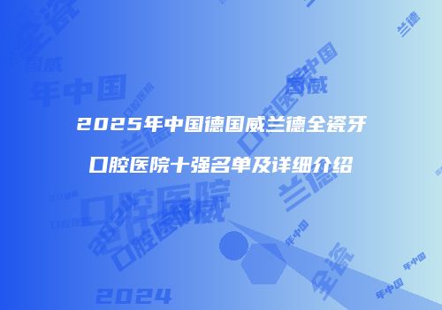 2025年中国德国威兰德全瓷牙口腔医院十强名单及详细介绍