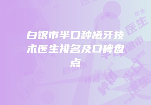 白银市半口种植牙技术医生排名及口碑盘点