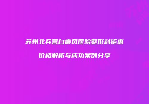 苏州北兵营白癜风医院整形科钜惠价格解析与成功案例分享
