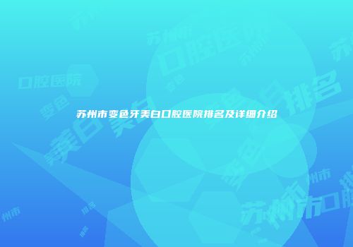 苏州市变色牙美白口腔医院排名及详细介绍