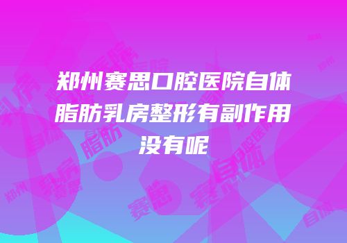 郑州赛思口腔医院自体脂肪乳房整形有副作用没有呢