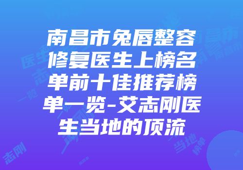 南昌市兔唇整容修复医生上榜名单前十佳推荐榜单一览-艾志刚医生当地的顶流