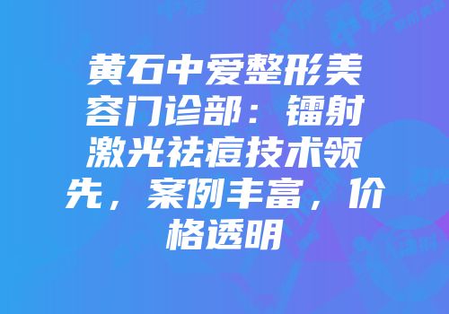 黄石中爱整形美容门诊部：镭射激光祛痘技术领先，案例丰富，价格透明